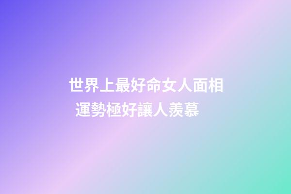世界上最好命女人面相  運勢極好讓人羨慕